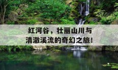  红河谷，壮丽山川与清澈溪流的奇幻之旅！